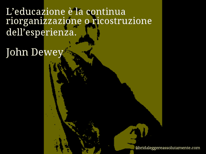 Aforisma di John Dewey : L’educazione è la continua riorganizzazione o ricostruzione dell’esperienza.