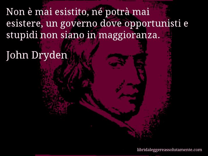 Aforisma di John Dryden : Non è mai esistito, né potrà mai esistere, un governo dove opportunisti e stupidi non siano in maggioranza.