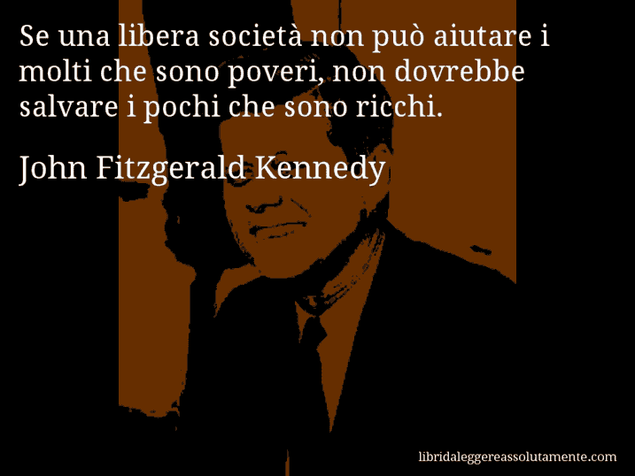 Aforisma di John Fitzgerald Kennedy : Se una libera società non può aiutare i molti che sono poveri, non dovrebbe salvare i pochi che sono ricchi.