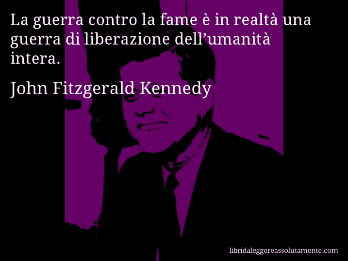 Aforisma di John Fitzgerald Kennedy : La guerra contro la fame è in realtà una guerra di liberazione dell’umanità intera.