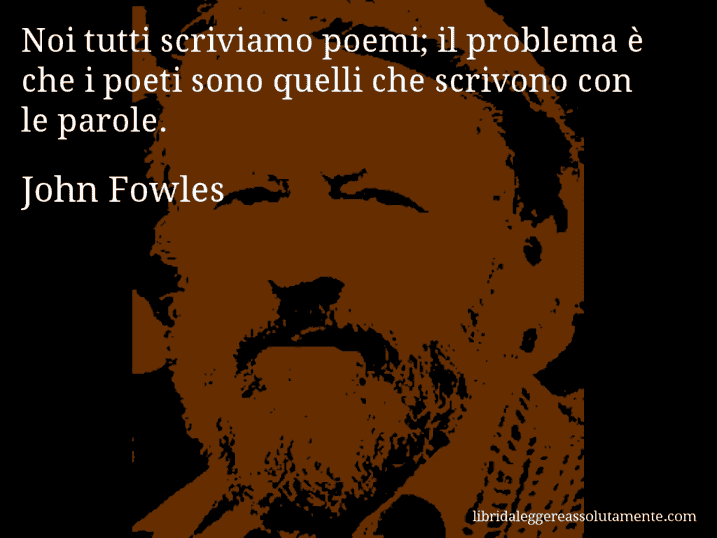 Aforisma di John Fowles : Noi tutti scriviamo poemi; il problema è che i poeti sono quelli che scrivono con le parole.