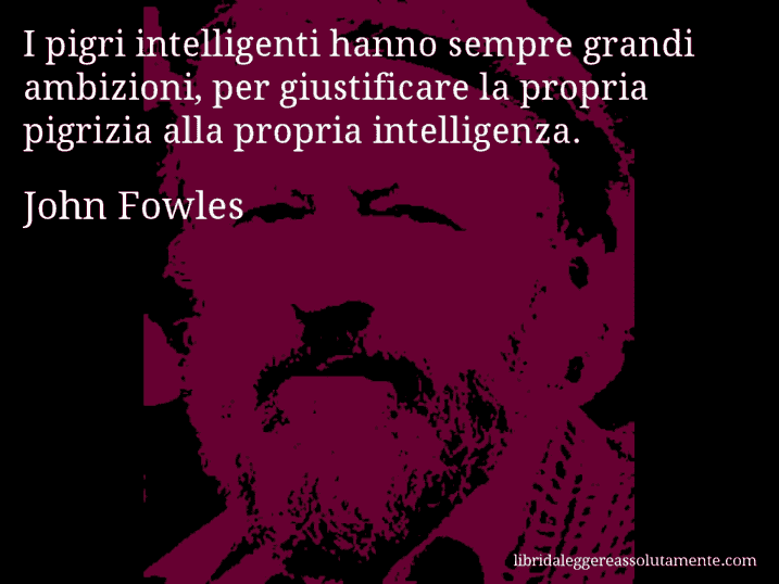 Aforisma di John Fowles : I pigri intelligenti hanno sempre grandi ambizioni, per giustificare la propria pigrizia alla propria intelligenza.