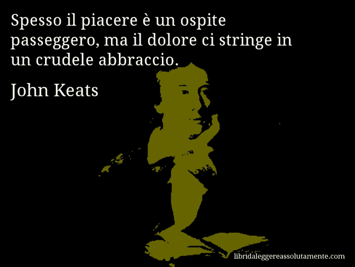 Aforisma di John Keats : Spesso il piacere è un ospite passeggero, ma il dolore ci stringe in un crudele abbraccio.