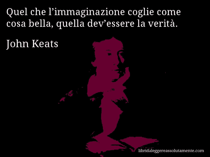 Aforisma di John Keats : Quel che l’immaginazione coglie come cosa bella, quella dev’essere la verità.