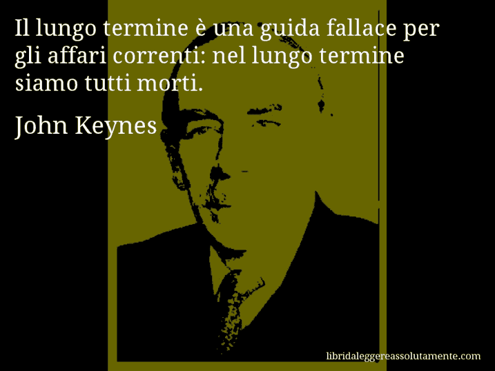 Aforisma di John Keynes : Il lungo termine è una guida fallace per gli affari correnti: nel lungo termine siamo tutti morti.