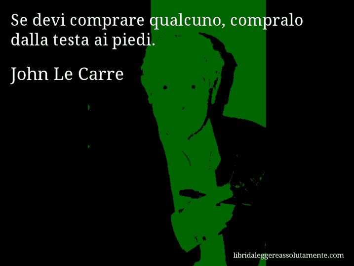 Aforisma di John Le Carre : Se devi comprare qualcuno, compralo dalla testa ai piedi.