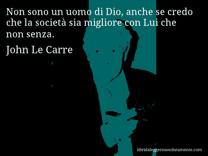 Aforisma di John Le Carre : Non sono un uomo di Dio, anche se credo che la società sia migliore con Lui che non senza.