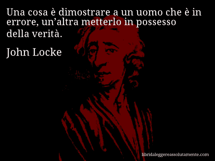 Aforisma di John Locke : Una cosa è dimostrare a un uomo che è in errore, un’altra metterlo in possesso della verità.