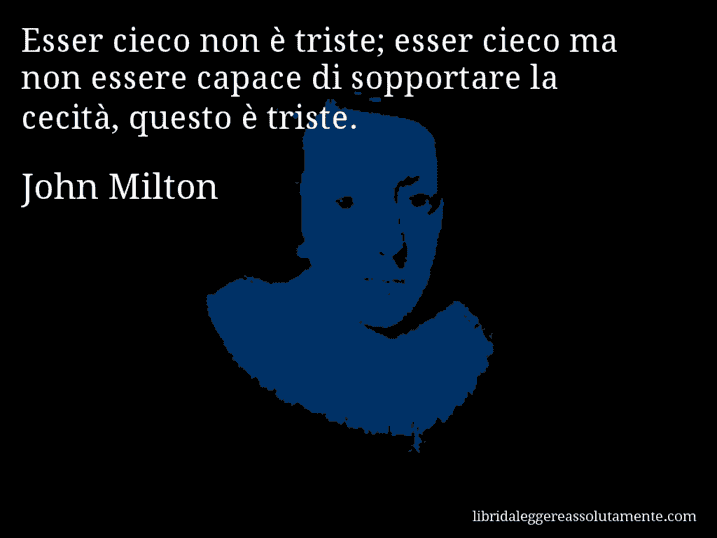 Aforisma di John Milton : Esser cieco non è triste; esser cieco ma non essere capace di sopportare la cecità, questo è triste.