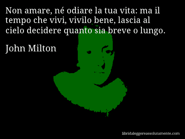 Aforisma di John Milton : Non amare, né odiare la tua vita: ma il tempo che vivi, vivilo bene, lascia al cielo decidere quanto sia breve o lungo.