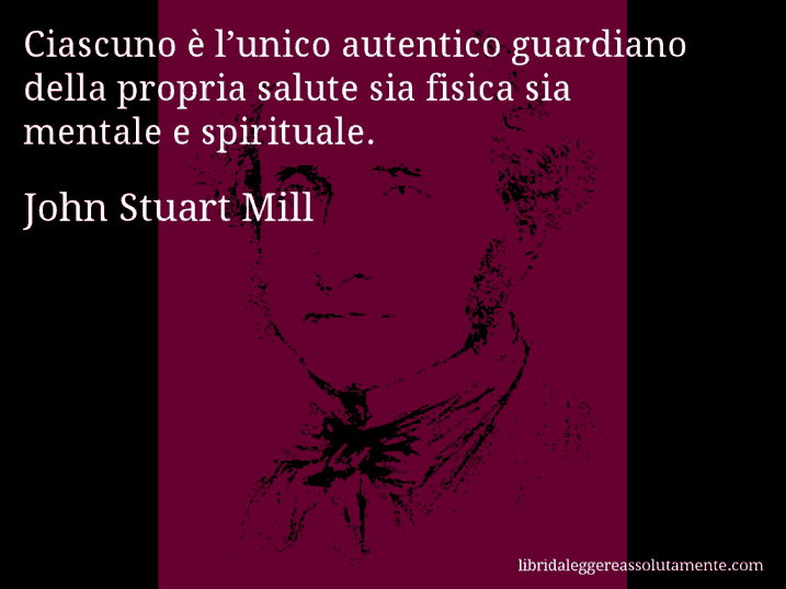 Aforisma di John Stuart Mill : Ciascuno è l’unico autentico guardiano della propria salute sia fisica sia mentale e spirituale.