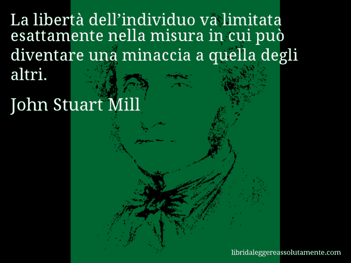 Aforisma di John Stuart Mill : La libertà dell’individuo va limitata esattamente nella misura in cui può diventare una minaccia a quella degli altri.