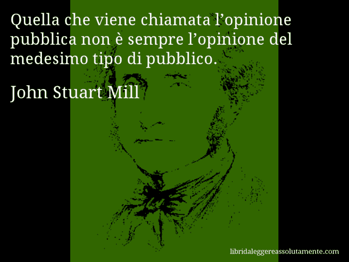 Aforisma di John Stuart Mill : Quella che viene chiamata l’opinione pubblica non è sempre l’opinione del medesimo tipo di pubblico.