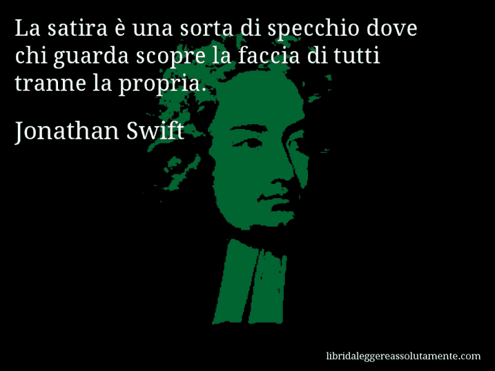 Aforisma di Jonathan Swift : La satira è una sorta di specchio dove chi guarda scopre la faccia di tutti tranne la propria.