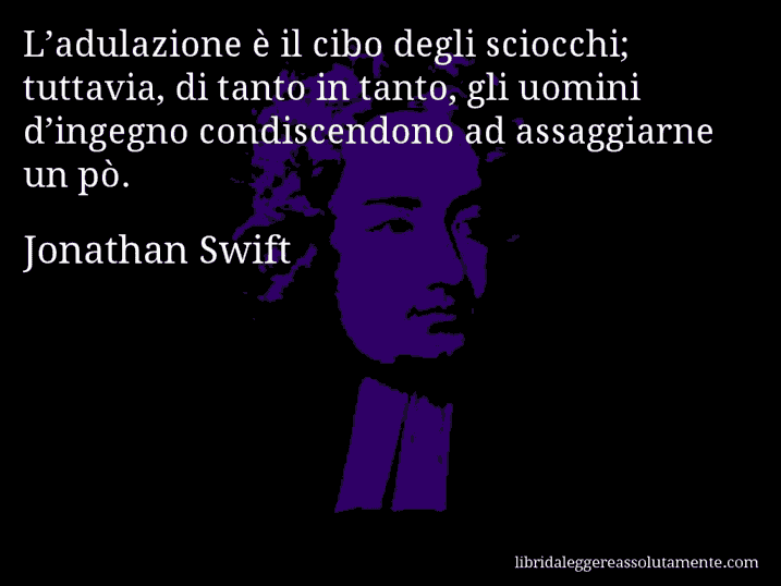 Aforisma di Jonathan Swift : L’adulazione è il cibo degli sciocchi; tuttavia, di tanto in tanto, gli uomini d’ingegno condiscendono ad assaggiarne un pò.