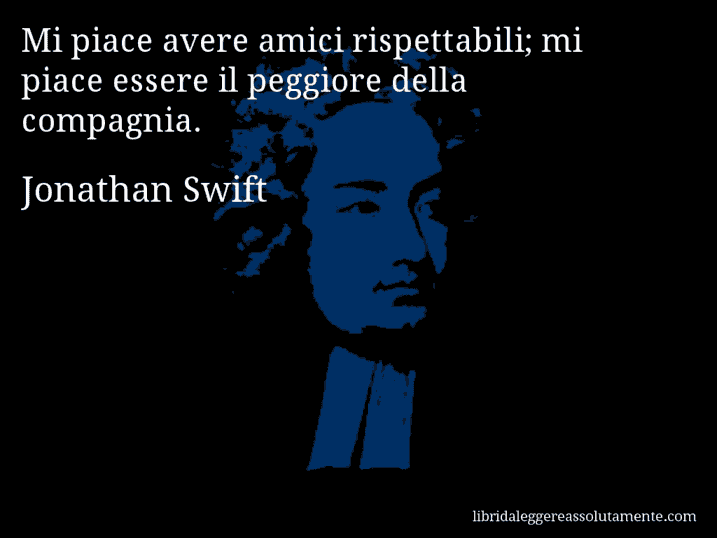 Aforisma di Jonathan Swift : Mi piace avere amici rispettabili; mi piace essere il peggiore della compagnia.