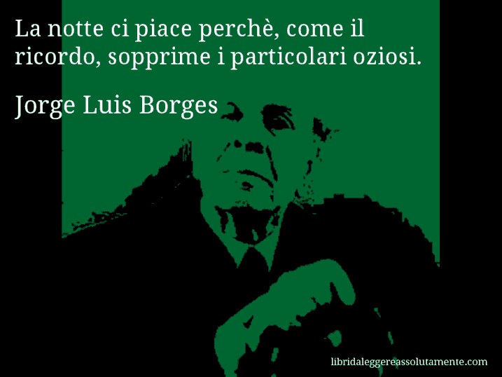 Aforisma di Jorge Luis Borges : La notte ci piace perchè, come il ricordo, sopprime i particolari oziosi.