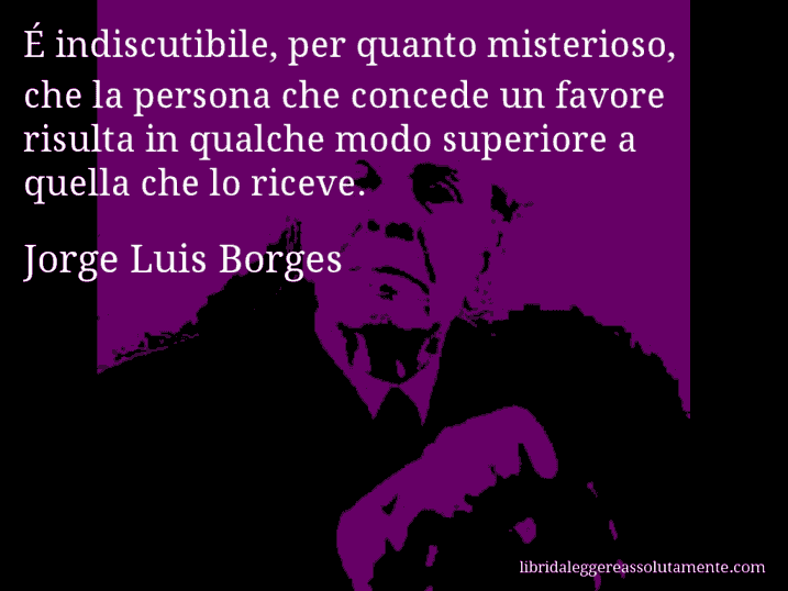 Aforisma di Jorge Luis Borges : É indiscutibile, per quanto misterioso, che la persona che concede un favore risulta in qualche modo superiore a quella che lo riceve.