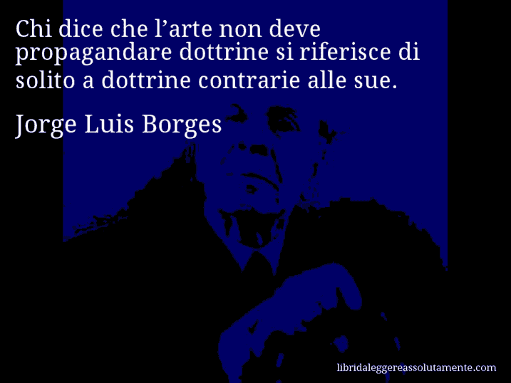 Aforisma di Jorge Luis Borges : Chi dice che l’arte non deve propagandare dottrine si riferisce di solito a dottrine contrarie alle sue.