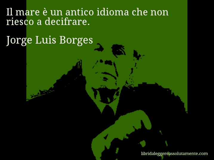 Aforisma di Jorge Luis Borges : Il mare è un antico idioma che non riesco a decifrare.