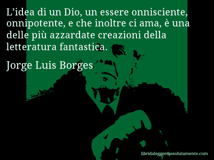 Aforisma di Jorge Luis Borges : L’idea di un Dio, un essere onnisciente, onnipotente, e che inoltre ci ama, è una delle più azzardate creazioni della letteratura fantastica.