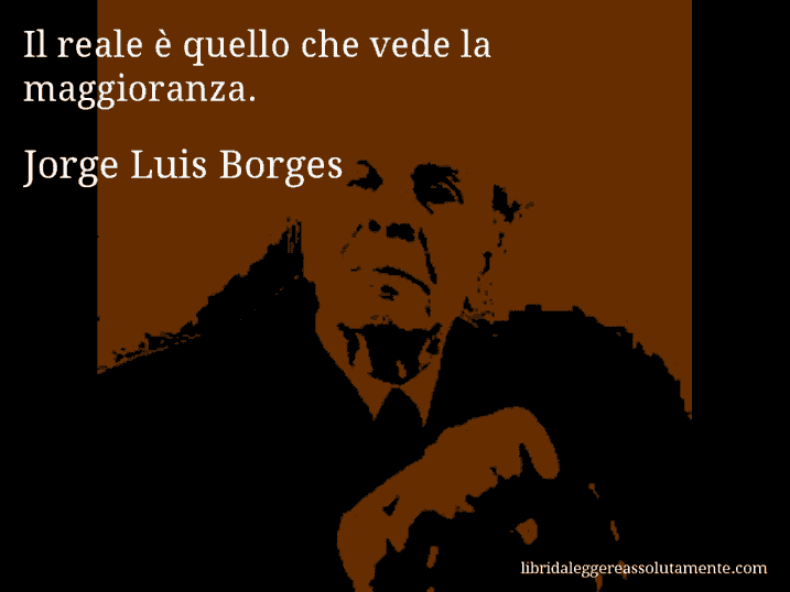 Aforisma di Jorge Luis Borges : Il reale è quello che vede la maggioranza.