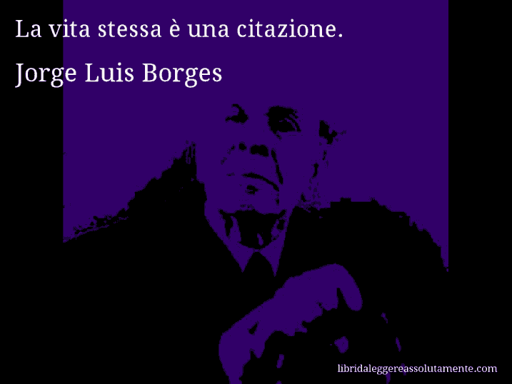 Aforisma di Jorge Luis Borges : La vita stessa è una citazione.