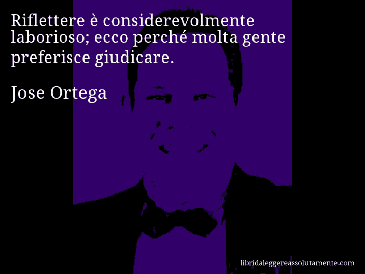 Aforisma di Jose Ortega : Riflettere è considerevolmente laborioso; ecco perché molta gente preferisce giudicare.