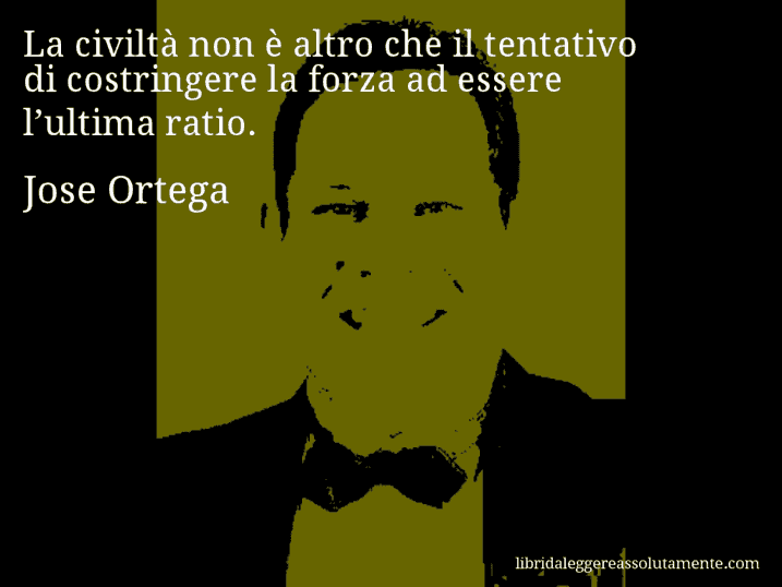 Aforisma di Jose Ortega : La civiltà non è altro che il tentativo di costringere la forza ad essere l’ultima ratio.