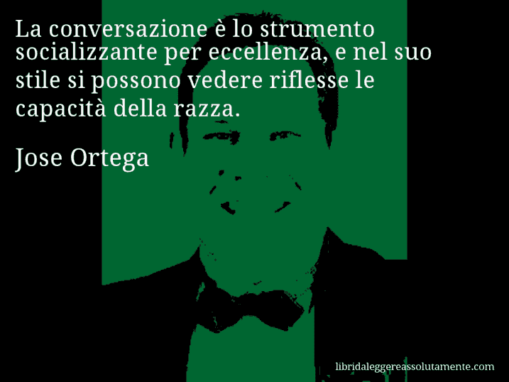 Aforisma di Jose Ortega : La conversazione è lo strumento socializzante per eccellenza, e nel suo stile si possono vedere riflesse le capacità della razza.