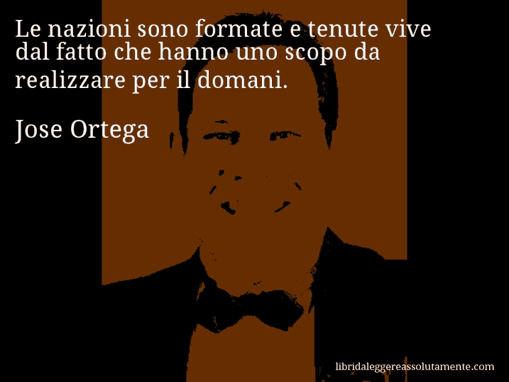 Aforisma di Jose Ortega : Le nazioni sono formate e tenute vive dal fatto che hanno uno scopo da realizzare per il domani.