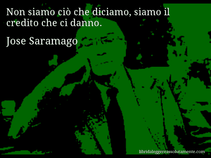 Aforisma di Jose Saramago : Non siamo ciò che diciamo, siamo il credito che ci danno.