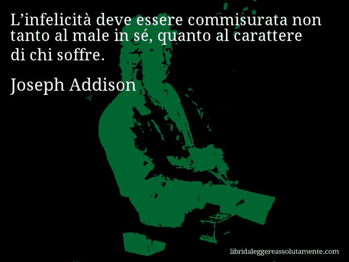 Aforisma di Joseph Addison : L’infelicità deve essere commisurata non tanto al male in sé, quanto al carattere di chi soffre.