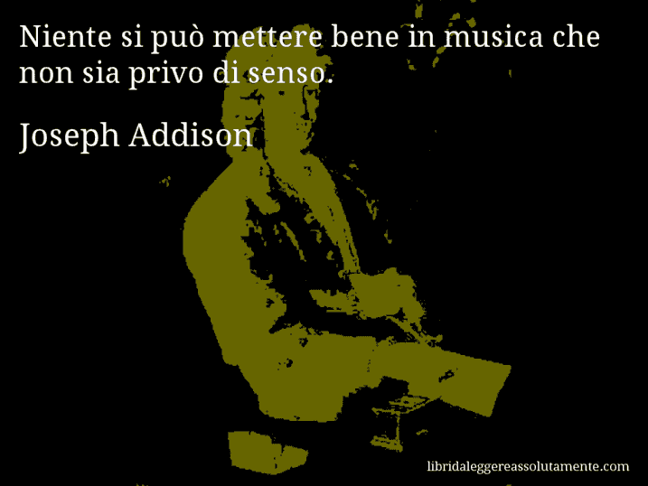 Aforisma di Joseph Addison : Niente si può mettere bene in musica che non sia privo di senso.