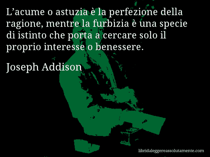 Aforisma di Joseph Addison : L’acume o astuzia è la perfezione della ragione, mentre la furbizia è una specie di istinto che porta a cercare solo il proprio interesse o benessere.