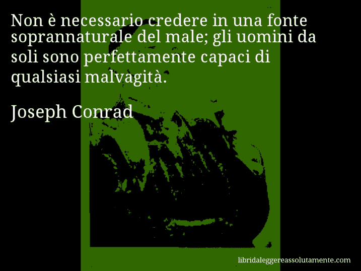 Aforisma di Joseph Conrad : Non è necessario credere in una fonte soprannaturale del male; gli uomini da soli sono perfettamente capaci di qualsiasi malvagità.