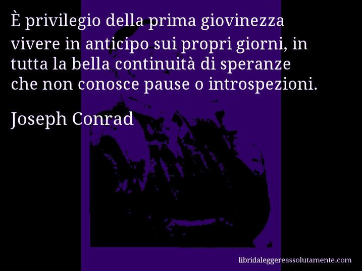 Aforisma di Joseph Conrad : È privilegio della prima giovinezza vivere in anticipo sui propri giorni, in tutta la bella continuità di speranze che non conosce pause o introspezioni.