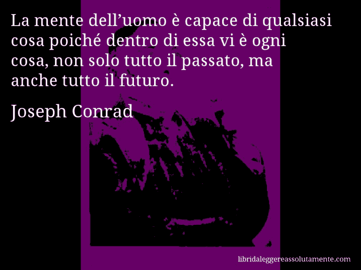 Aforisma di Joseph Conrad : La mente dell’uomo è capace di qualsiasi cosa poiché dentro di essa vi è ogni cosa, non solo tutto il passato, ma anche tutto il futuro.