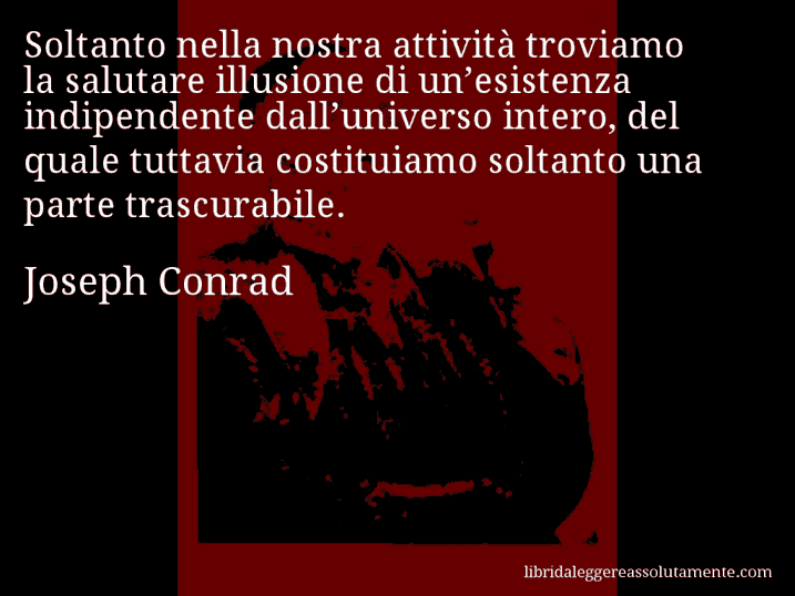 Aforisma di Joseph Conrad : Soltanto nella nostra attività troviamo la salutare illusione di un’esistenza indipendente dall’universo intero, del quale tuttavia costituiamo soltanto una parte trascurabile.