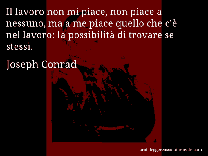 Aforisma di Joseph Conrad : Il lavoro non mi piace, non piace a nessuno, ma a me piace quello che c’è nel lavoro: la possibilità di trovare se stessi.