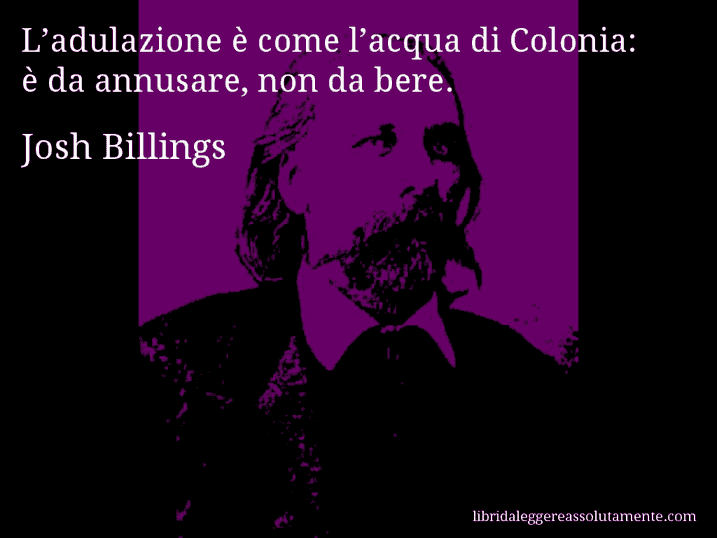 Aforisma di Josh Billings : L’adulazione è come l’acqua di Colonia: è da annusare, non da bere.