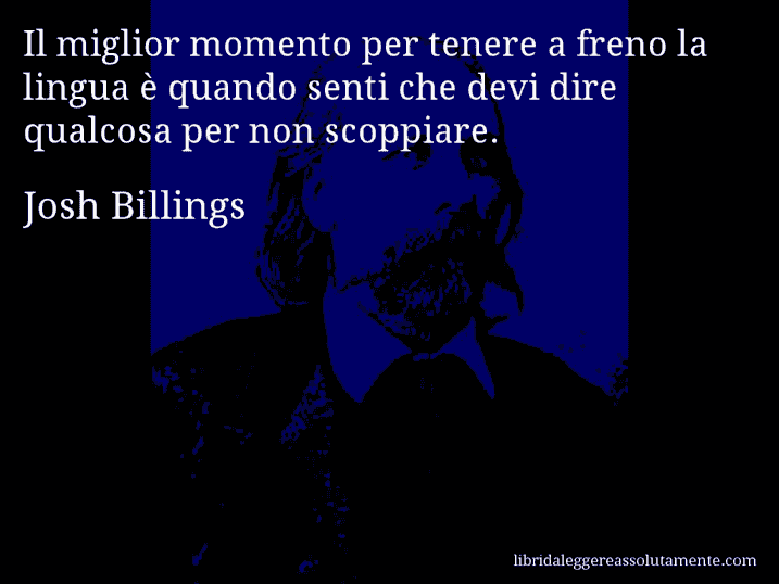 Aforisma di Josh Billings : Il miglior momento per tenere a freno la lingua è quando senti che devi dire qualcosa per non scoppiare.