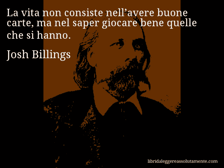 Aforisma di Josh Billings : La vita non consiste nell’avere buone carte, ma nel saper giocare bene quelle che si hanno.