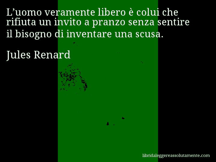 Aforisma di Jules Renard : L’uomo veramente libero è colui che rifiuta un invito a pranzo senza sentire il bisogno di inventare una scusa.