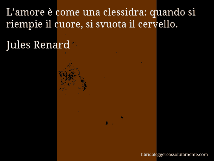 Aforisma di Jules Renard : L’amore è come una clessidra: quando si riempie il cuore, si svuota il cervello.