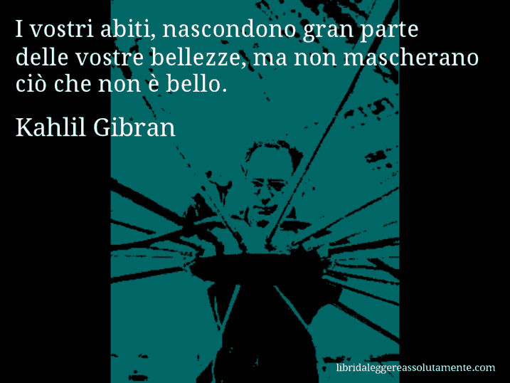 Aforisma di Kahlil Gibran : I vostri abiti, nascondono gran parte delle vostre bellezze, ma non mascherano ciò che non è bello.