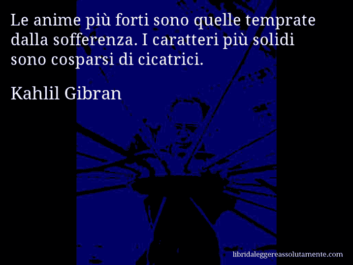 Aforisma di Kahlil Gibran : Le anime più forti sono quelle temprate dalla sofferenza. I caratteri più solidi sono cosparsi di cicatrici.