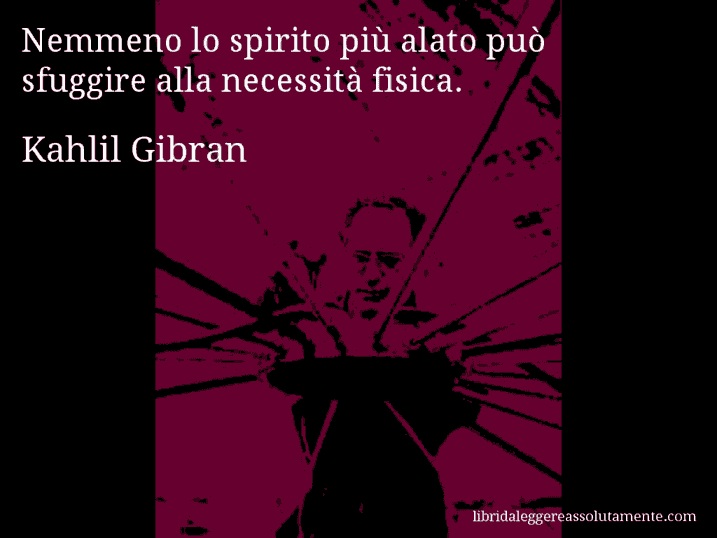 Aforisma di Kahlil Gibran : Nemmeno lo spirito più alato può sfuggire alla necessità fisica.