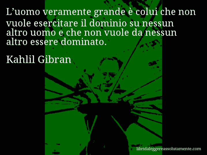 Aforisma di Kahlil Gibran : L’uomo veramente grande è colui che non vuole esercitare il dominio su nessun altro uomo e che non vuole da nessun altro essere dominato.