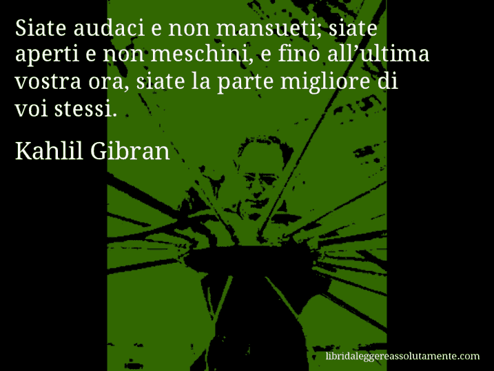 Aforisma di Kahlil Gibran : Siate audaci e non mansueti; siate aperti e non meschini, e fino all’ultima vostra ora, siate la parte migliore di voi stessi.